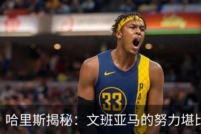 哈里斯揭秘：文班亚马的努力堪比超级英雄训练！