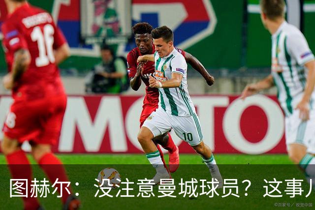 图赫尔：没注意曼城球员？这事儿我有点愧疚！