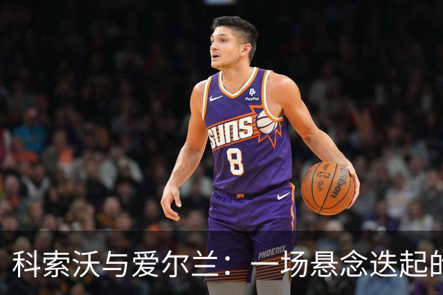 科索沃与爱尔兰：一场悬念迭起的足球较量